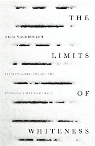 The Limits of Whiteness: Iranian Americans and the Everyday Politics of Race by Neda Maghbouleh