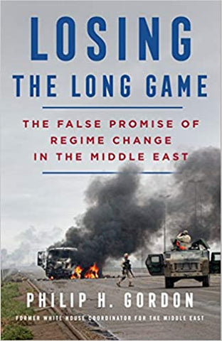 Losing the Long Game: The False Promise of Regime Change in the Middle East by Philip H. Gordon