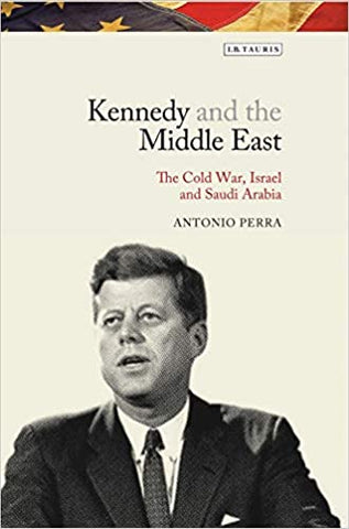 Kennedy and the Middle East: The Cold War, Israel and Saudi Arabia by Antonio Perra