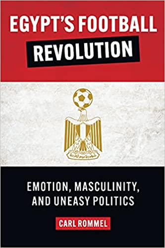 Egypt's Football Revolution: Emotion, Masculinity, and Uneasy Politics by Carl Rommel