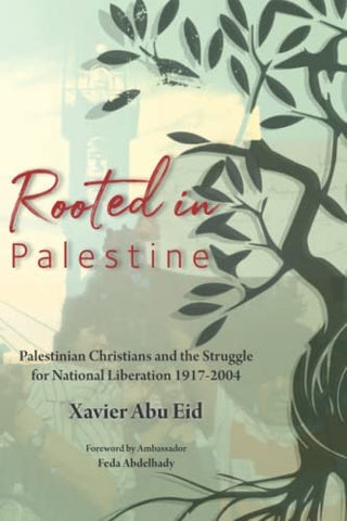 Rooted in Palestine: Palestinian Christians and the Struggle for National Liberation 1917-2004 by Xavier Abu Eid