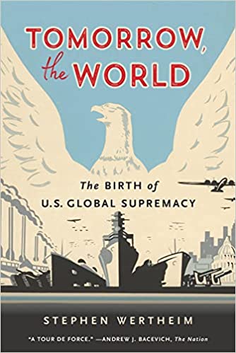 Tomorrow, the World: The Birth of U.S. Global Supremacy by Stephen Wertheim