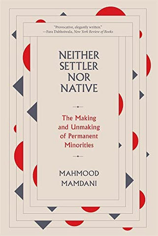 Neither Settler Nor Native: The Making and Unmaking of Permanent Minorities by Mahmood Mamdani