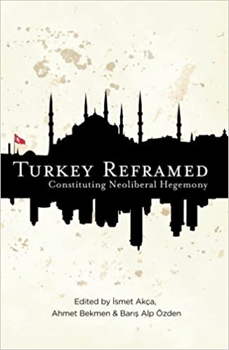 Turkey Reframed: Constituting Neoliberal Hegemony edited by İsmet Akça, Ahmet Bekmen, Barış Alp Özden