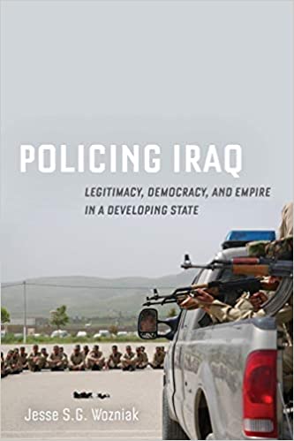 Policing Iraq: Legitimacy, Democracy, and Empire in a Developing State by Jesse S.G. Wozniak