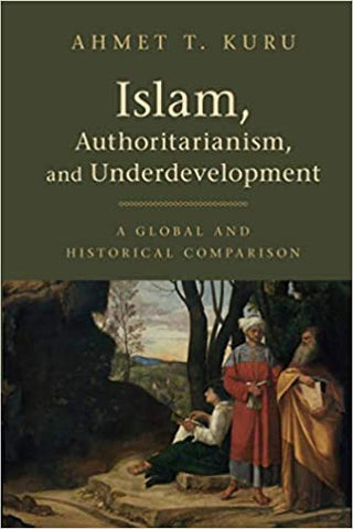 Islam, Authoritarianism, and Underdevelopment: A Global and Historical Comparison by Ahmet T. Kuru