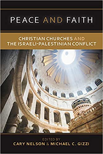 Peace and Faith: Christian Churches and the Israeli-Palestinian Conflict edited by Cary Nelson and Michael Gizzi