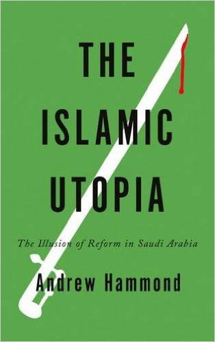 The Islamic Utopia: The Illusion of Reform in Saudi Arabia by Andrew Hammond