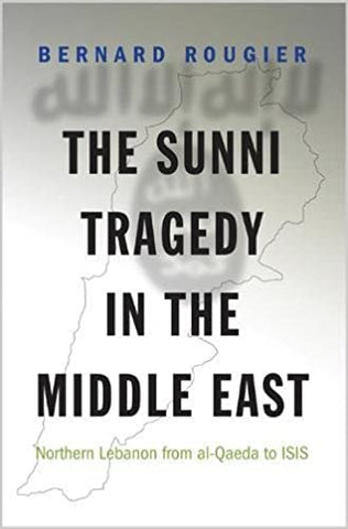 The Sunni Tragedy in the Middle East: Northern Lebanon from Al-Qaeda to Isis by Bernard Rougier