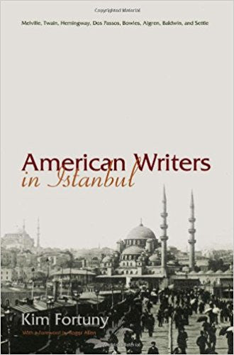American Writers in Istanbul: Melville, Twain, Hemingway, Dos Passos, Bowles, Algren, and Baldwin by Kim Fortuny