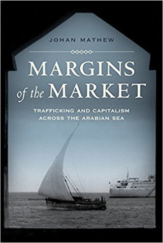 Margins of the Market: Trafficking and Capitalism across the Arabian Sea by Johan Mathew