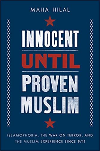 Innocent Until Proven Muslim: Islamophobia, the War on Terror, and the Muslim Experience Since 9/11 by Maha Hilal