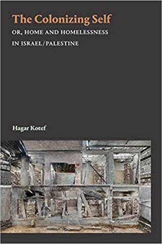 The Colonizing Self: Or, Home and Homelessness in Israel/Palestine by Hagar Kotef