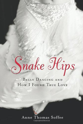 Snake Hips: Belly Dancing and How I Found True Love by Anne Thomas Soffee
