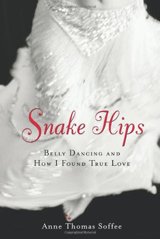 Snake Hips: Belly Dancing and How I Found True Love by Anne Thomas Soffee