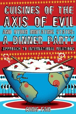 Cuisines of the Axis of Evil and Other Irritating States: A Dinner Party Approach to International Relations by Chris Fair