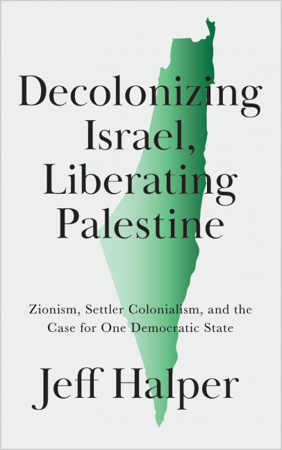 Decolonizing Israel, Liberating Palestine: Zionism, Settler Colonialism, and the Case for One Democratic State by Jeff Halper