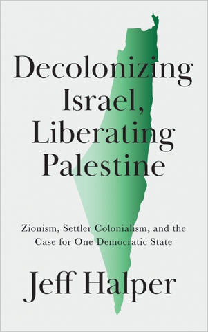 Decolonizing Israel, Liberating Palestine: Zionism, Settler Colonialism, and the Case for One Democratic State by Jeff Halper