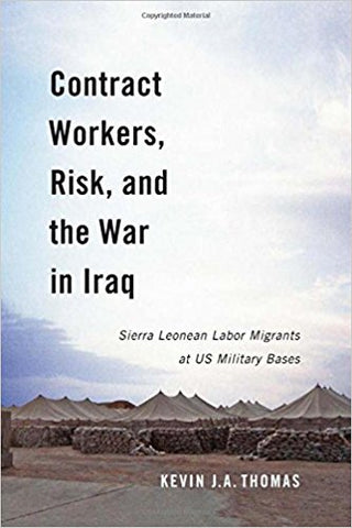Contract Workers, Risk, and the War in Iraq: Sierra Leonean Labor Migrants at US Military Bases by Kevin J.A. Thomas