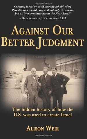 Against Our Better Judgment: The Hidden History of How the U.S. Was Used to Create Israel by Alison Weir
