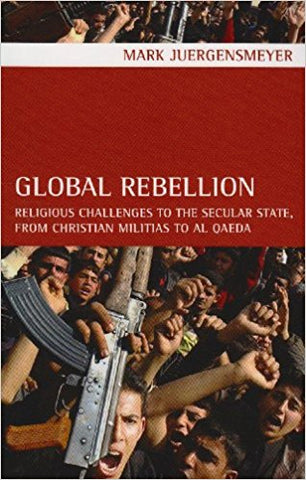 Global Rebellion: Religious Challenges to the Secular State, from Christian Militias to al Qæda by Mark Juergensmeyer