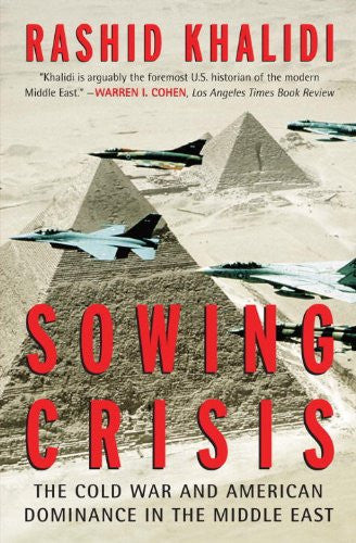 Sowing Crisis: The Cold War and American Dominance in the Middle East by Rashid Khalidi