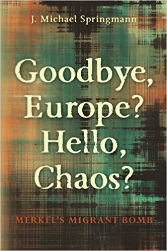 Goodbye, Europe? Hello, Chaos?: Merkel's Migrant Bomb by J. Michael Springmann