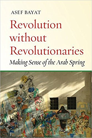 Revolution without Revolutionaries: Making Sense of the Arab Spring by Asef Bayat
