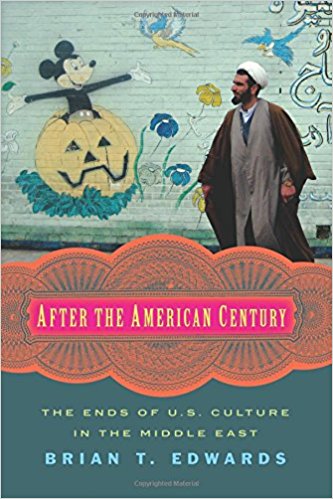 After the American Century: The Ends of U.S. Culture in the Middle East by Brian T. Edwards