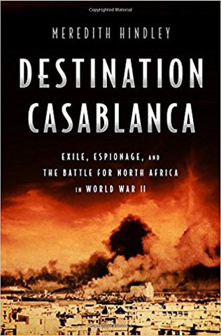 Destination Casablanca: Exile, Espionage, and the Battle for North Africa in World War II by Meredith Hindley