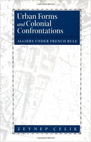 Urban Forms and Colonial Confrontations: Algiers Under French Rule by Zeynep Çelik