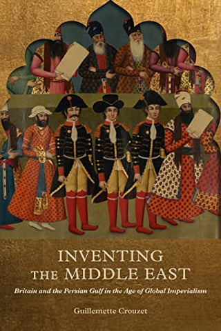 Inventing the Middle East: Britain and the Persian Gulf in the Age of Global Imperialism by Guillemette Crouzet