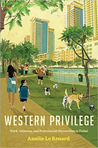 Western Privilege: Work, Intimacy, and Postcolonial Hierarchies in Dubai by Amélie Le Renard