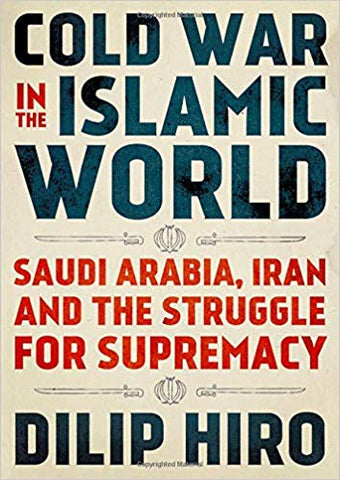 Cold War in the Islamic World: Saudi Arabia, Iran and the Struggle for Supremacy by Dilip Hiro