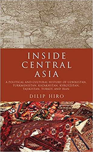 Inside Central Asia: A Political and Cultural History of Uzbekistan, Turkmenistan, Kazakhstan, Kyrgyz stan, Tajikistan, Turkey, and Iran by Dilip Hiro