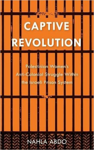 Captive Revolution: Palestinian Women's Anti-Colonial Struggle within the Israeli Prison System by Nahla Abdo