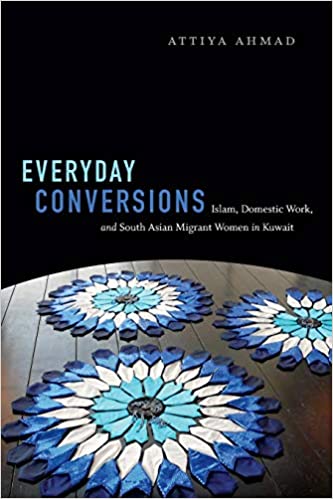 Everyday Conversions: Islam, Domestic Work, and South Asian Migrant Women in Kuwait by Attiya Ahmad