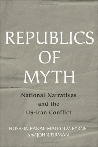 Republics of Myth: National Narratives and the Us-Iran Conflict by Hussein Banai, Malcolm Byrne, and John Triman