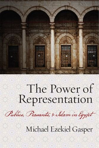 The Power of Representation: Publics, Peasants, and Islam in Egypt by Michael Gasper