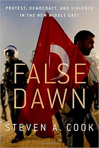 False Dawn: Protest, Democracy, and Violence in the New Middle East by Steven Cook