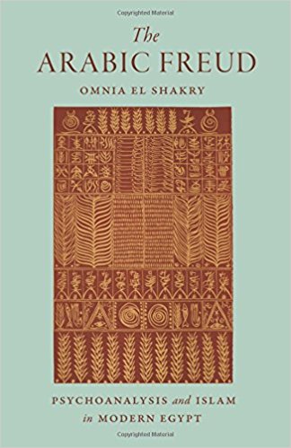 The Arabic Freud: Psychoanalysis and Islam in Modern Egypt by Omina El Shakry