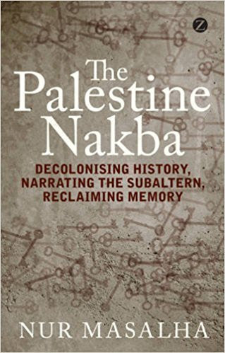 The Palestine Nakba: Decolonising History, Narrating the Subaltern, Reclaiming Memory by Nur Masalha