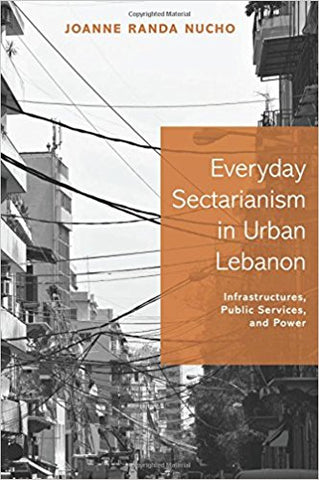 Everyday Sectarianism in Urban Lebanon: Infrastructures, Public Services, and Power by Joanne Randa Nucho