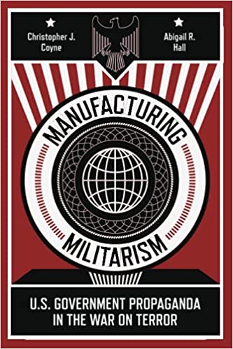 Manufacturing Militarism: U.S. Government Propaganda in the War on Terror by Christopher J. Coyne and Abigail R. Hall