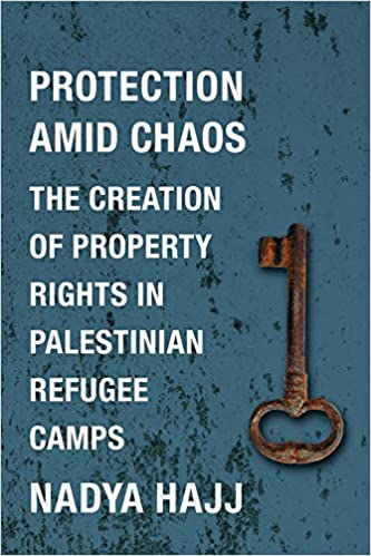 Protection Amid Chaos: The Creation of Property Rights in Palestinian Refugee Camps by Nadya Hajj
