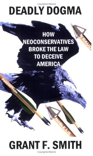 Deadly Dogma: How Neoconservatives Broke the Law to Deceive America by Grant F. Smith