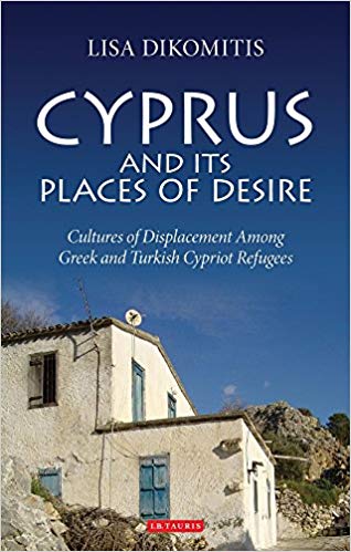 Cyprus and its Places of Desire: Cultures of Displacement Among Greek and Turkish Cypriot Refugees by Lisa Dikomitis