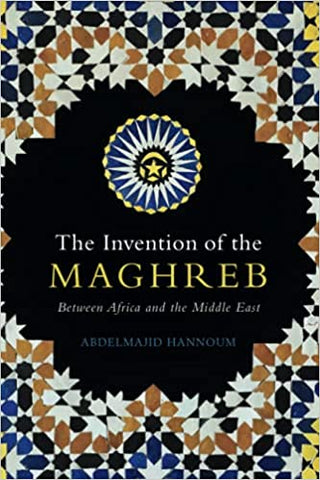 The Invention of the Maghreb: Between Africa and the Middle East by Abdelmajid Hannoum