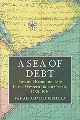 A Sea of Debt: Law and Economic Life in the Western Indian Ocean, 1780-1950 by Fahad Ahmad Bishara