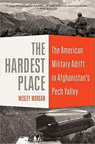 The Hardest Place: The American Military Adrift in Afghanistan's Pech Valley by Wesley Morgan